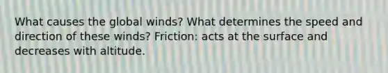 What causes the global winds? What determines the speed and direction of these winds? Friction: acts at the surface and decreases with altitude.