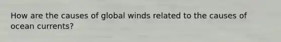 How are the causes of global winds related to the causes of ocean currents?