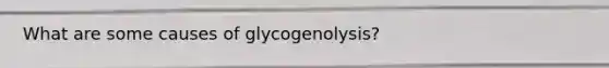 What are some causes of glycogenolysis?