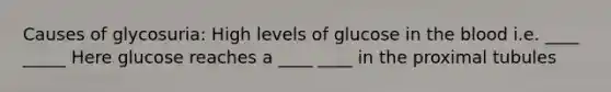 Causes of glycosuria: High levels of glucose in the blood i.e. ____ _____ Here glucose reaches a ____ ____ in the proximal tubules