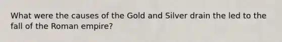 What were the causes of the Gold and Silver drain the led to the fall of the Roman empire?