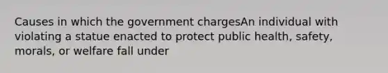 Causes in which the government chargesAn individual with violating a statue enacted to protect public health, safety, morals, or welfare fall under