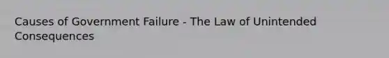 Causes of Government Failure - The Law of Unintended Consequences