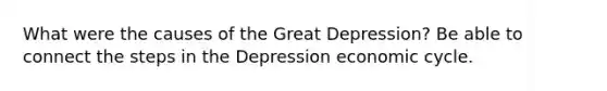 What were the causes of the Great Depression? Be able to connect the steps in the Depression economic cycle.