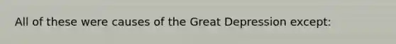 All of these were causes of the Great Depression except: