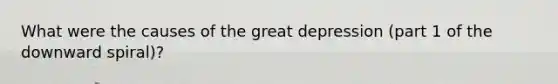 What were the causes of the great depression (part 1 of the downward spiral)?