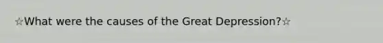 ☆What were the causes of the Great Depression?☆