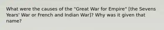 What were the causes of the "Great War for Empire" [the Sevens Years' War or French and Indian War]? Why was it given that name?