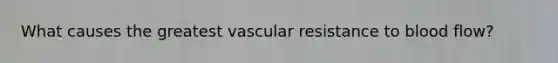 What causes the greatest vascular resistance to blood flow?