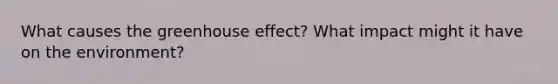 What causes the greenhouse effect? What impact might it have on the environment?