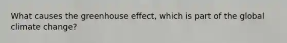 What causes the greenhouse effect, which is part of the global climate change?