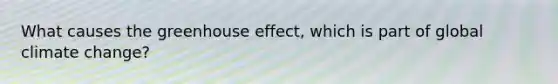 What causes the greenhouse effect, which is part of global climate change?
