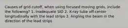 Causes of grid cutoff, when using focused moving grids, include the following? 1. Inadequate SID 2. X-ray tube off-center longitudinally with the lead strips 3. Angling the beam in the direction of the lead strips