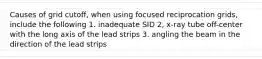 Causes of grid cutoff, when using focused reciprocation grids, include the following 1. inadequate SID 2, x-ray tube off-center with the long axis of the lead strips 3. angling the beam in the direction of the lead strips