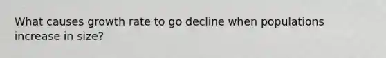 What causes growth rate to go decline when populations increase in size?