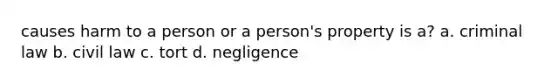 causes harm to a person or a person's property is a? a. criminal law b. civil law c. tort d. negligence