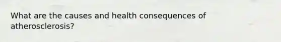 What are the causes and health consequences of atherosclerosis?