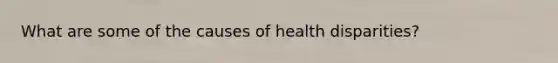 What are some of the causes of health disparities?