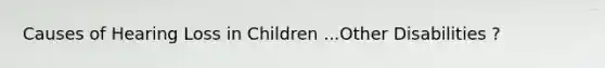 Causes of Hearing Loss in Children ...Other Disabilities ?