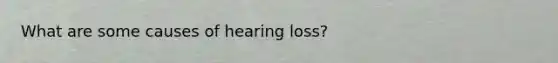 What are some causes of hearing loss?