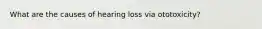 What are the causes of hearing loss via ototoxicity?