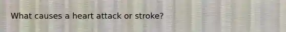 What causes a heart attack or stroke?