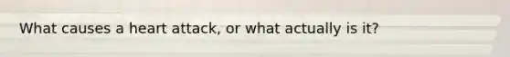 What causes a heart attack, or what actually is it?