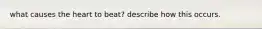 what causes the heart to beat? describe how this occurs.