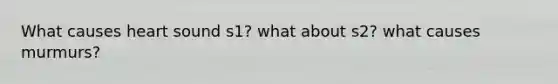 What causes heart sound s1? what about s2? what causes murmurs?