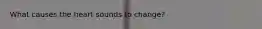 What causes the heart sounds to change?