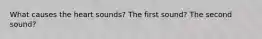 What causes the heart sounds? The first sound? The second sound?