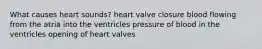 What causes heart sounds? heart valve closure blood flowing from the atria into the ventricles pressure of blood in the ventricles opening of heart valves