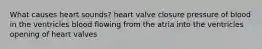 What causes heart sounds? heart valve closure pressure of blood in the ventricles blood flowing from the atria into the ventricles opening of heart valves