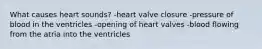 What causes heart sounds? -heart valve closure -pressure of blood in the ventricles -opening of heart valves -blood flowing from the atria into the ventricles