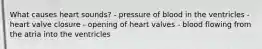 What causes heart sounds? - pressure of blood in the ventricles - heart valve closure - opening of heart valves - blood flowing from the atria into the ventricles