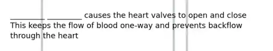 _________ _________ causes the heart valves to open and close This keeps the flow of blood one-way and prevents backflow through the heart