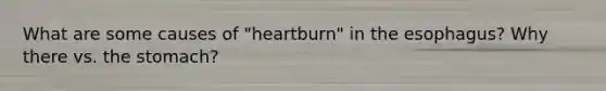 What are some causes of "heartburn" in the esophagus? Why there vs. the stomach?