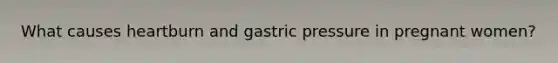 What causes heartburn and gastric pressure in pregnant women?