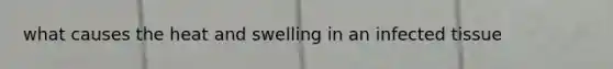 what causes the heat and swelling in an infected tissue