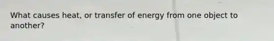 What causes heat, or transfer of energy from one object to another?