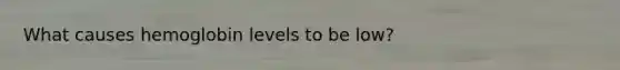 What causes hemoglobin levels to be low?