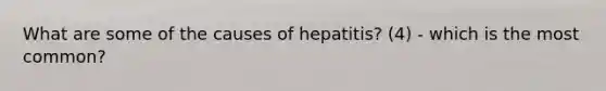 What are some of the causes of hepatitis? (4) - which is the most common?