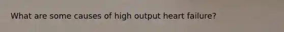 What are some causes of high output heart failure?