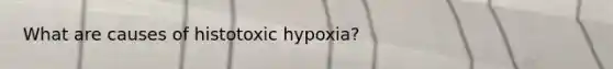 What are causes of histotoxic hypoxia?