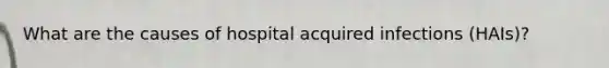 What are the causes of hospital acquired infections (HAIs)?