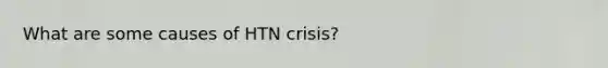 What are some causes of HTN crisis?