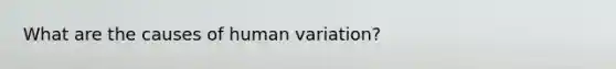 What are the causes of human variation?