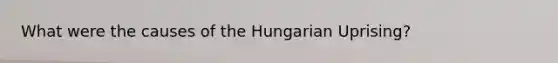 What were the causes of the Hungarian Uprising?