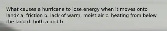 What causes a hurricane to lose energy when it moves onto land? a. friction b. lack of warm, moist air c. heating from below the land d. both a and b