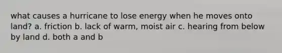 what causes a hurricane to lose energy when he moves onto land? a. friction b. lack of warm, moist air c. hearing from below by land d. both a and b